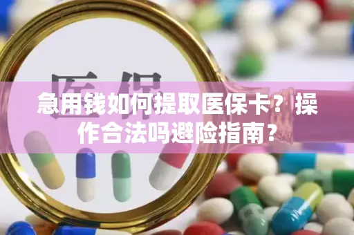 急用钱如何提取医保卡？操作合法吗避险指南？
